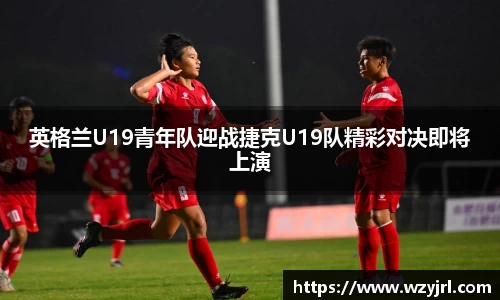 多多28英格兰U19青年队迎战捷克U19队精彩对决即将上演