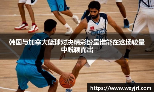多多28韩国与加拿大篮球对决精彩纷呈谁能在这场较量中脱颖而出